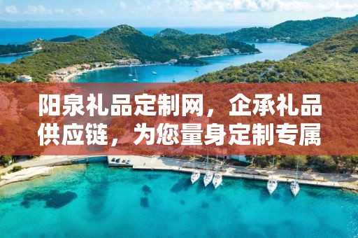 阳泉礼品定制网，企承礼品供应链，为您量身定制专属礼品