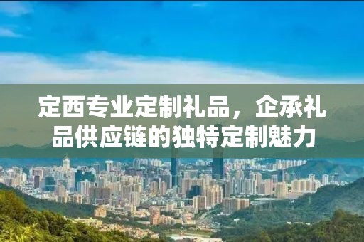 定西专业定制礼品，企承礼品供应链的独特定制魅力